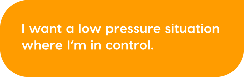 I want a low pressure situation where I’m in control.